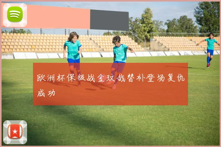 欧洲杯保级战金玟哉替补登场复仇成功