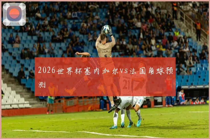 2026世界杯塞内加尔vs法国角球预测