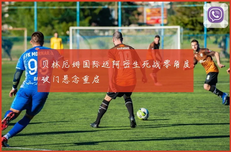 贝林厄姆国际迈阿密生死战零角度破门悬念重启
