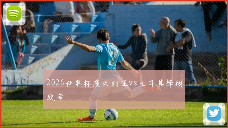 2026世界杯澳大利亚vs土耳其锋线效率