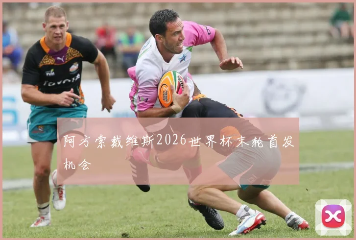阿方索戴维斯2026世界杯末轮首发机会