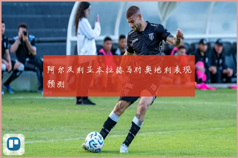 阿尔及利亚本拉赫马对奥地利表现预测