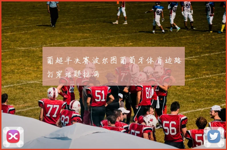 葡超半决赛波尔图葡萄牙体育边路打穿话题拉满