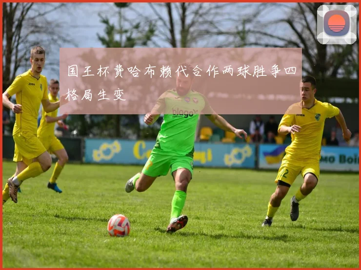 国王杯费哈布赖代合作两球胜争四格局生变