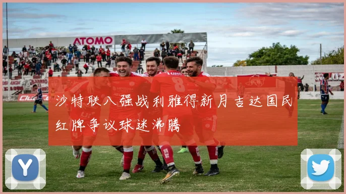 沙特联八强战利雅得新月吉达国民红牌争议球迷沸腾