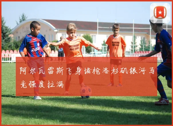 阿尔瓦雷斯飞身堵枪洛杉矶银河马竞强度拉满