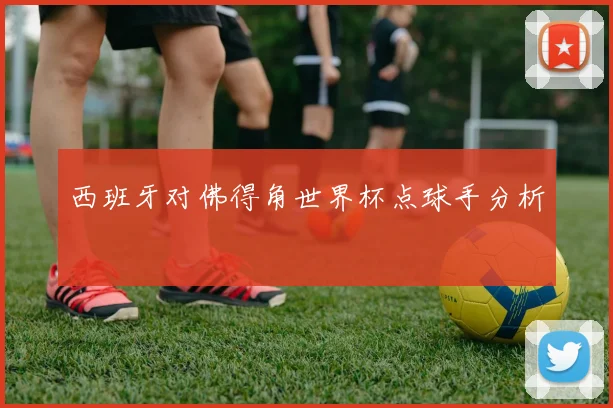 西班牙对佛得角世界杯点球手分析