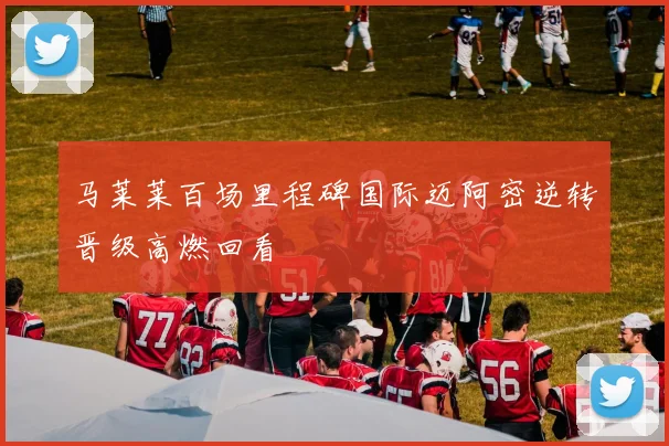 马莱莱百场里程碑国际迈阿密逆转晋级高燃回看