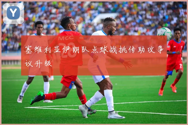 塞维利亚伊朗队点球战挑传助攻争议升级