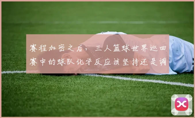 赛程加密之后，三人篮球世界巡回赛中的球队化学反应该坚持还是调整
