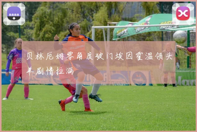 贝林厄姆零角度破门埃因霍温领头羊剧情拉满