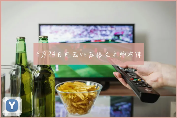6月24日巴西vs苏格兰主帅布阵