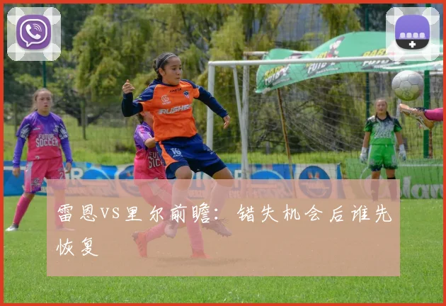 雷恩vs里尔前瞻：错失机会后谁先恢复