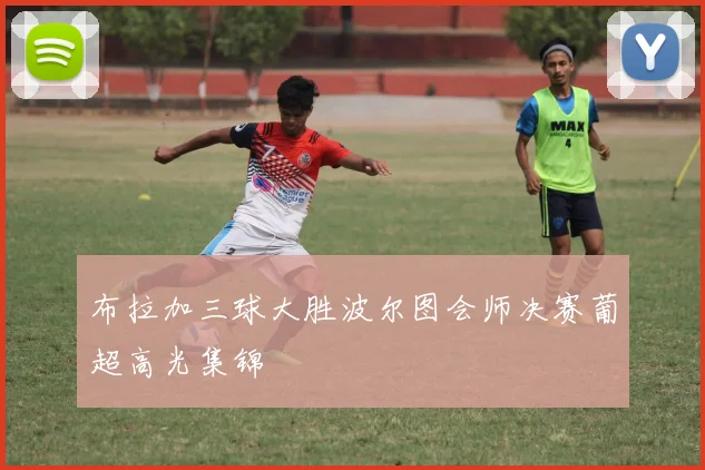 布拉加三球大胜波尔图会师决赛葡超高光集锦