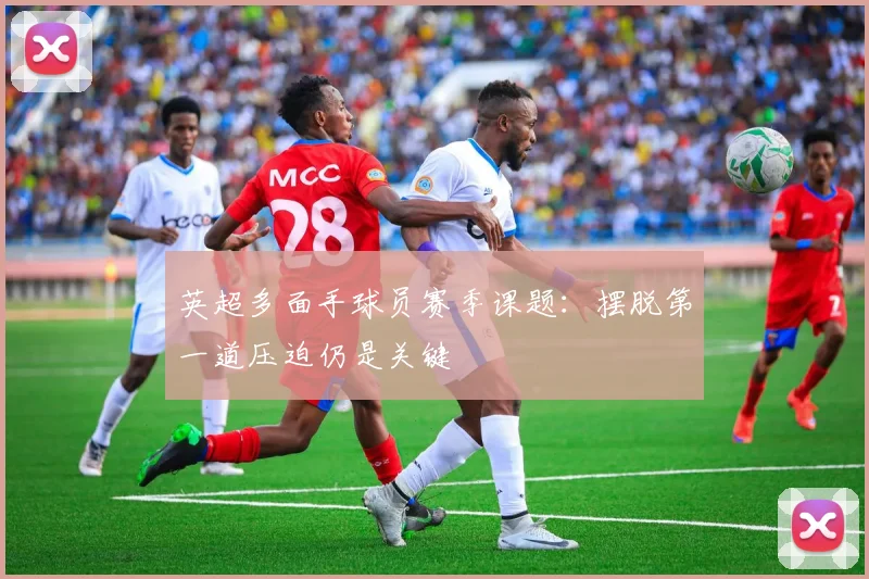 英超多面手球员赛季课题：摆脱第一道压迫仍是关键