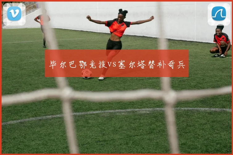 毕尔巴鄂竞技vs塞尔塔替补奇兵