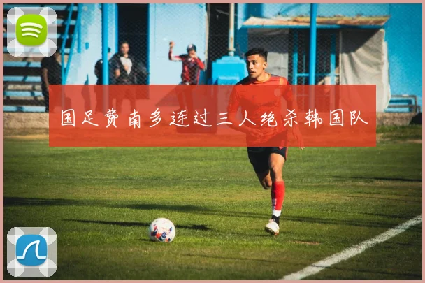 国足费南多连过三人绝杀韩国队