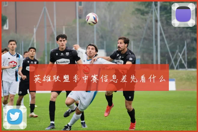 英雄联盟季中赛信息差先看什么