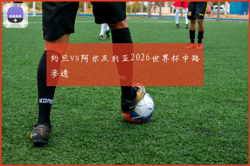 约旦vs阿尔及利亚2026世界杯中路渗透