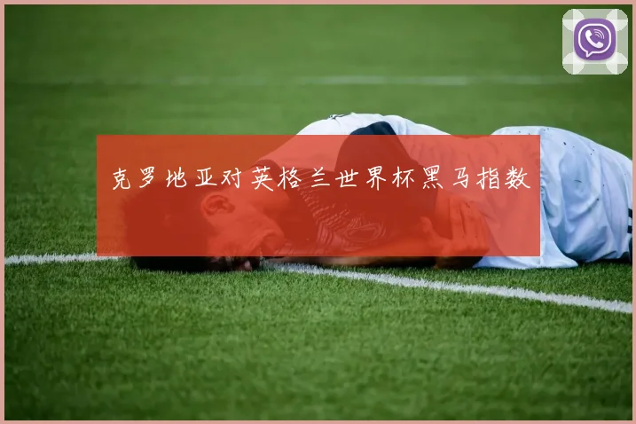 克罗地亚对英格兰世界杯黑马指数