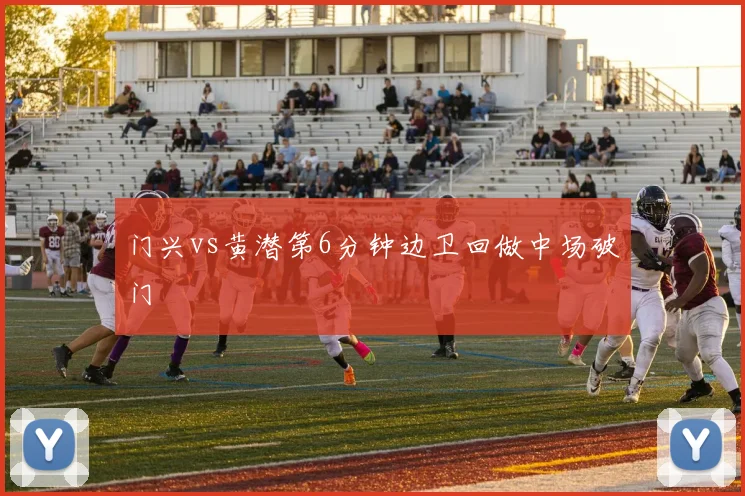 门兴vs黄潜第6分钟边卫回做中场破门