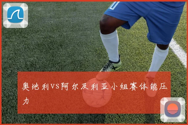 奥地利vs阿尔及利亚小组赛体能压力