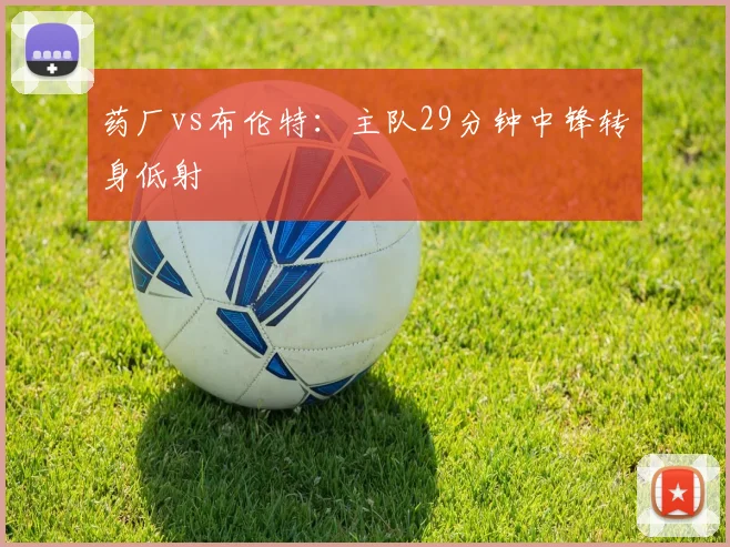 药厂vs布伦特：主队29分钟中锋转身低射