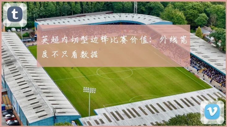 英超内切型边锋比赛价值：外线宽度不只看数据
