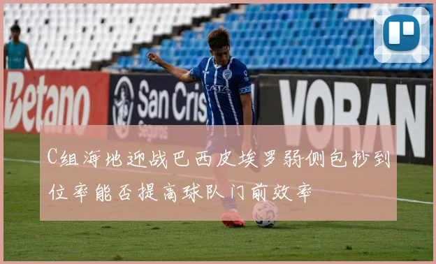 C组海地迎战巴西皮埃罗弱侧包抄到位率能否提高球队门前效率