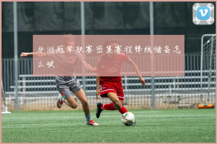 非洲冠军联赛密集赛程锋线储备怎么破