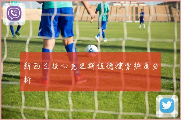 新西兰核心克里斯伍德搜索热度分析