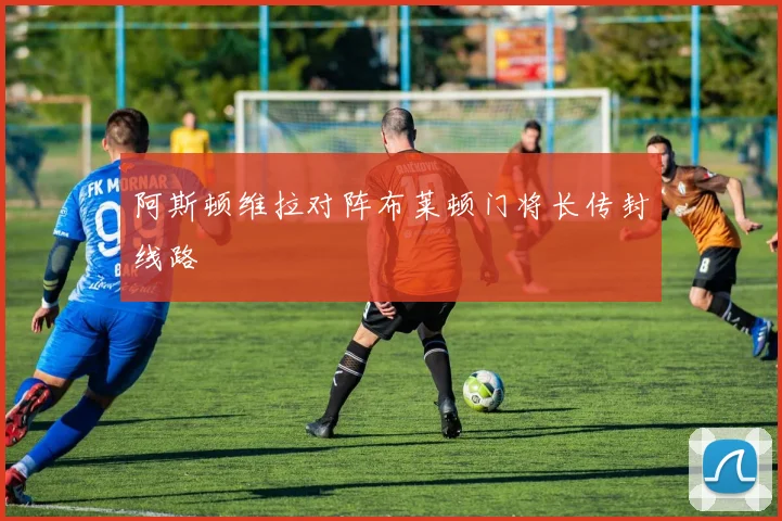 阿斯顿维拉对阵布莱顿门将长传封线路