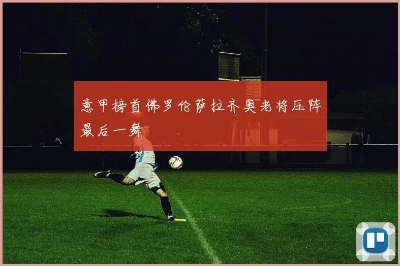 意甲榜首佛罗伦萨拉齐奥老将压阵最后一舞